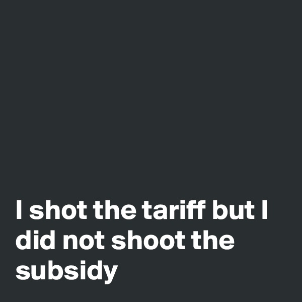 





I shot the tariff but I did not shoot the subsidy 