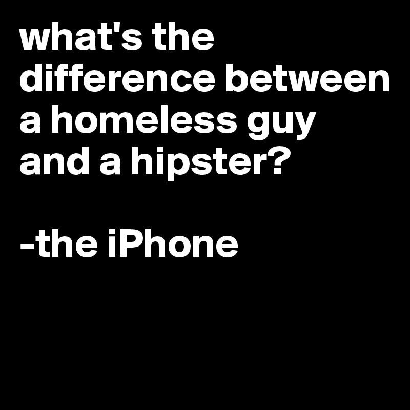what's the difference between a homeless guy and a hipster?

-the iPhone

