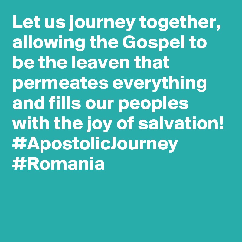 Let us journey together, allowing the Gospel to be the leaven that permeates everything and fills our peoples with the joy of salvation! #ApostolicJourney #Romania