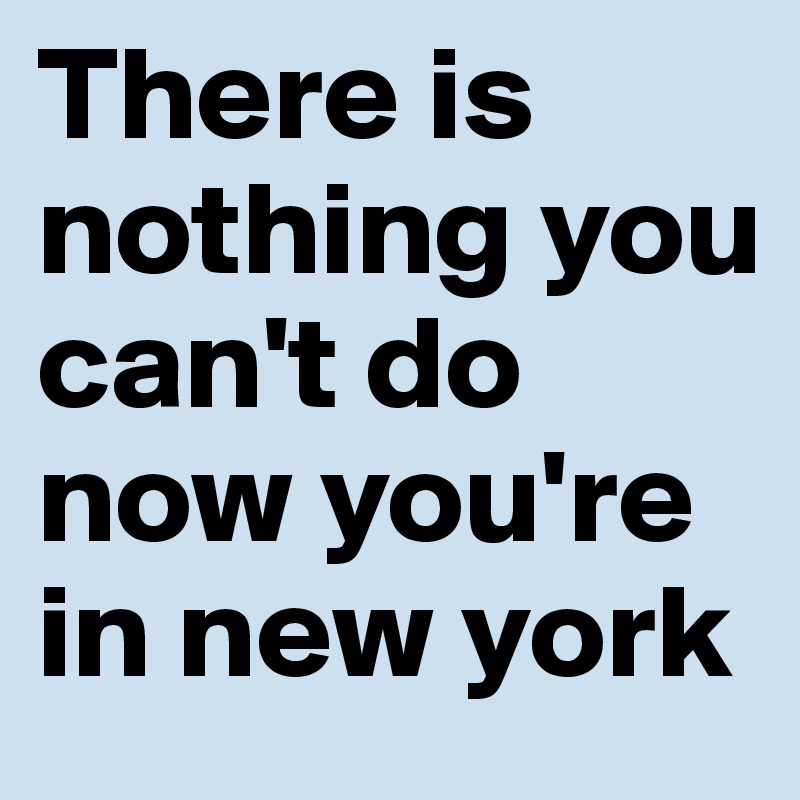 There is nothing you can't do now you're in new york