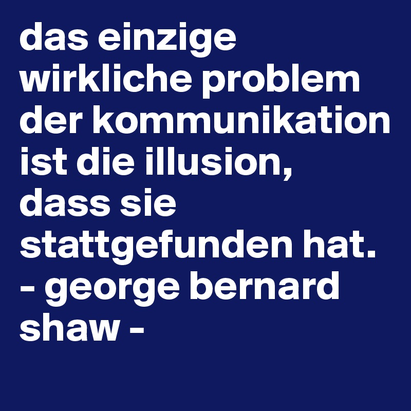 das einzige wirkliche problem der kommunikation ist die illusion, dass sie stattgefunden hat.
- george bernard shaw -