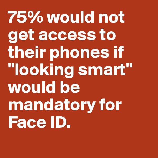 75% would not get access to their phones if "looking smart" would be mandatory for Face ID. 
