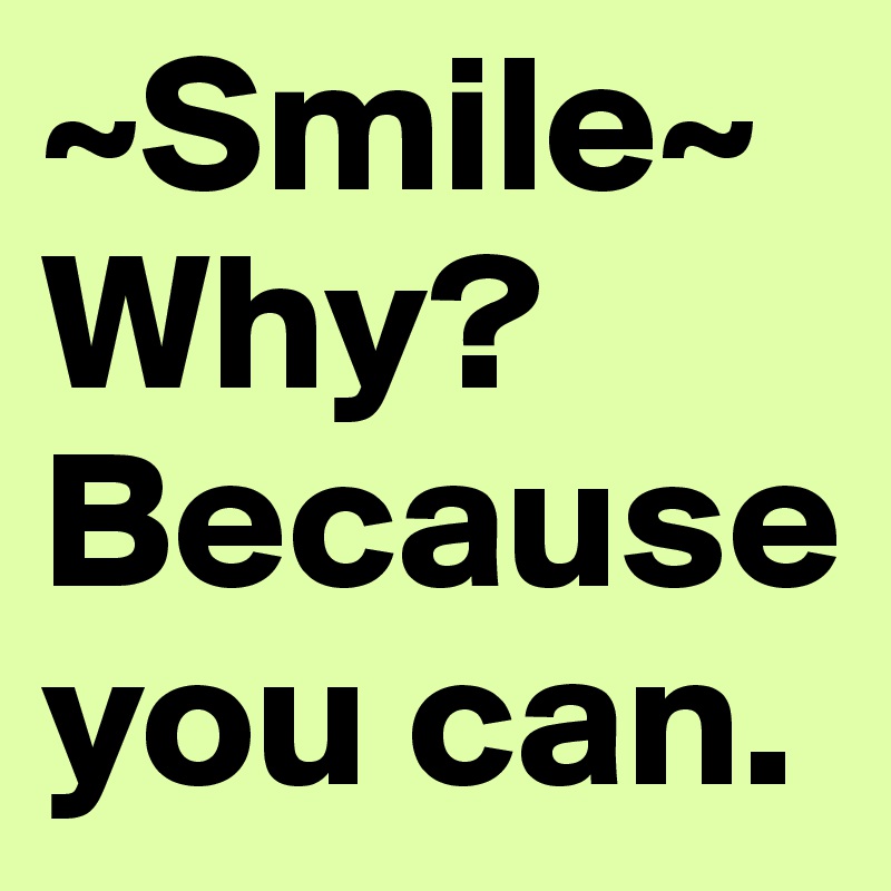 ~Smile~ Why? Because you can.