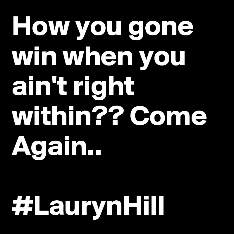 How you gone win when you ain't right within?? Come Again..

#LaurynHill