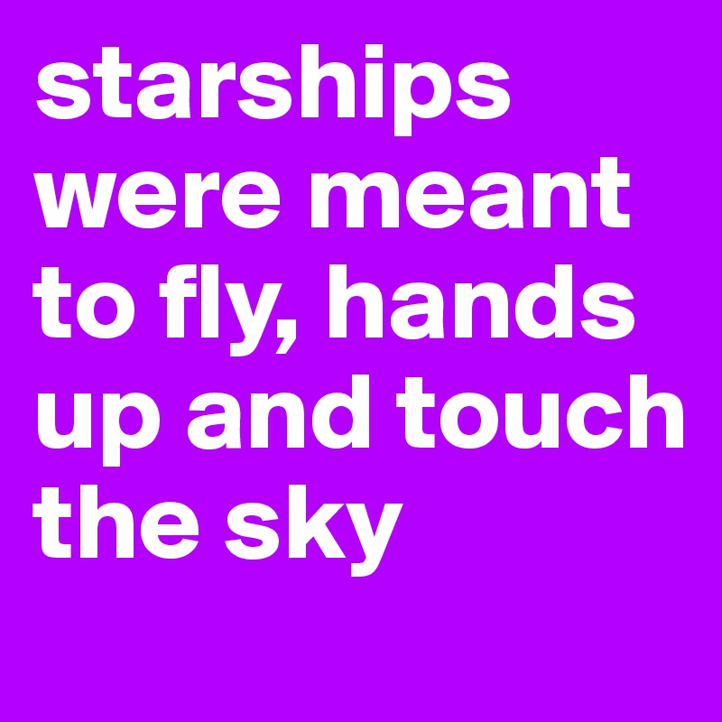 starships were meant to fly, hands up and touch the sky