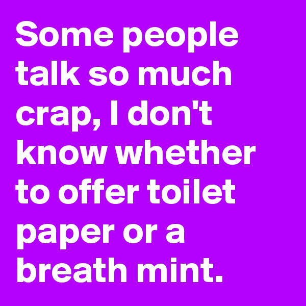 Some people talk so much crap, I don't know whether to offer toilet paper or a breath mint. 
