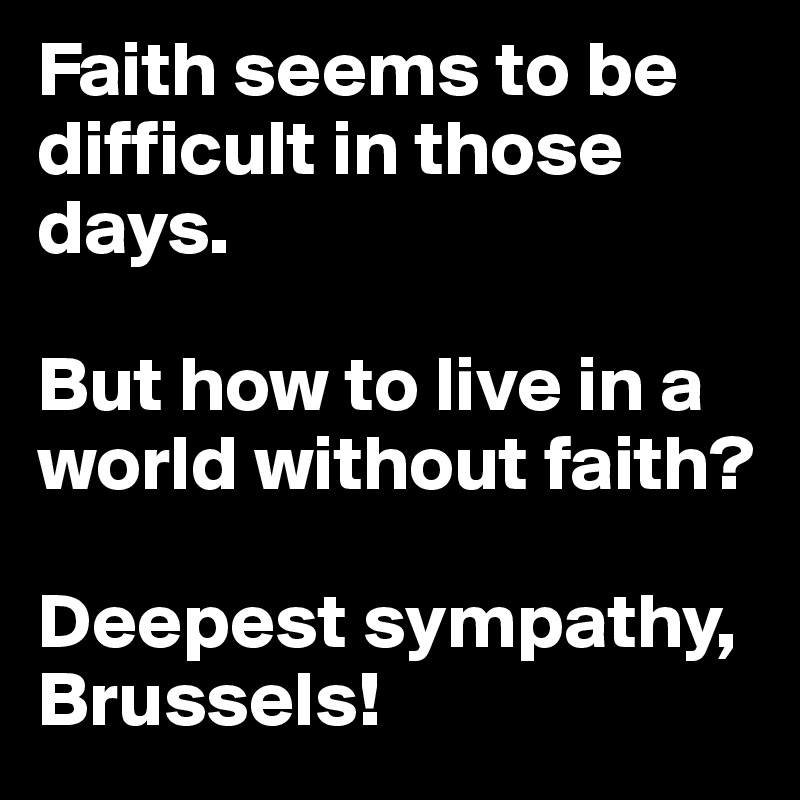 Faith seems to be difficult in those days.

But how to live in a world without faith?

Deepest sympathy, Brussels!