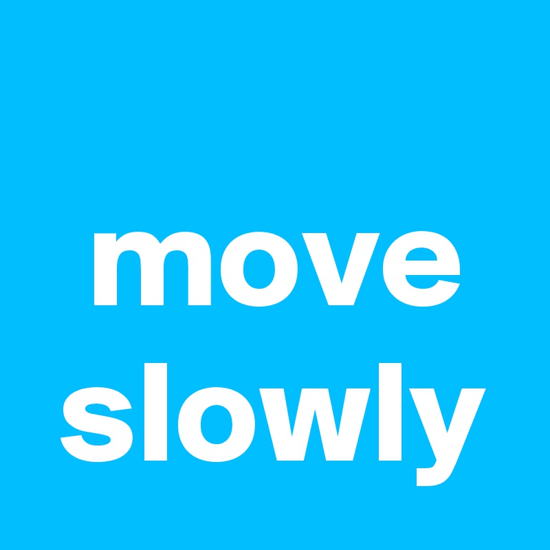 
  move
 slowly