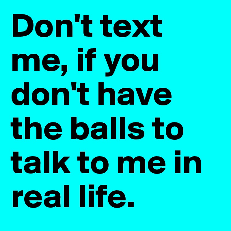 Don't text me, if you don't have the balls to talk to me in real life.