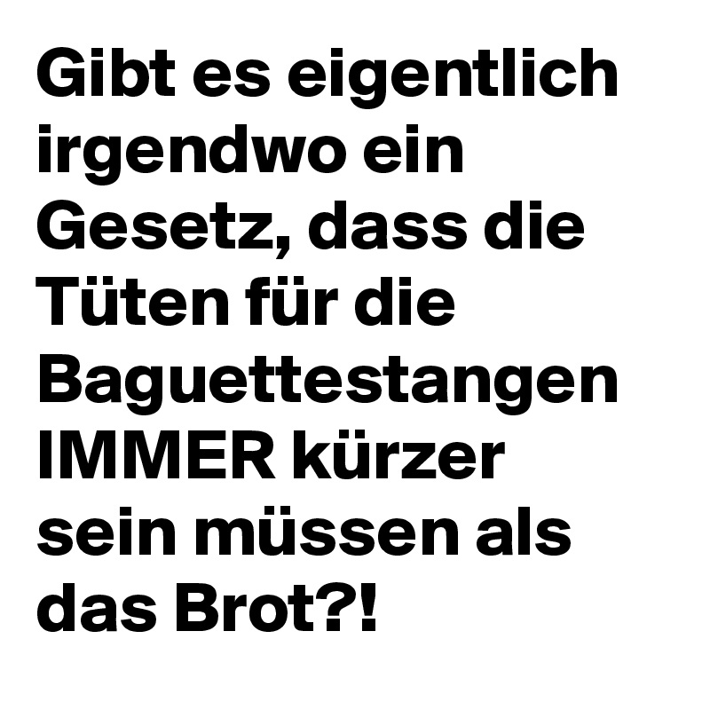 Gibt es eigentlich irgendwo ein Gesetz, dass die Tüten für die Baguettestangen IMMER kürzer sein müssen als das Brot?!