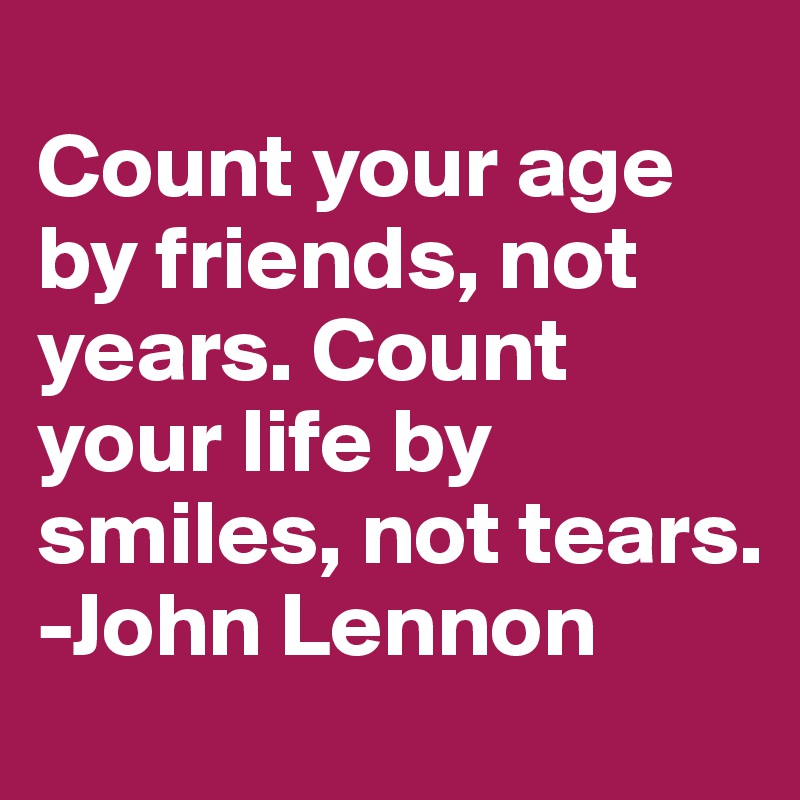 
Count your age by friends, not years. Count your life by smiles, not tears.
-John Lennon