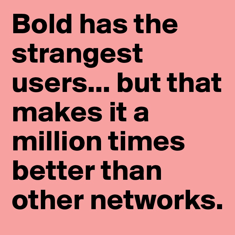 Bold has the strangest users... but that makes it a million times better than other networks.