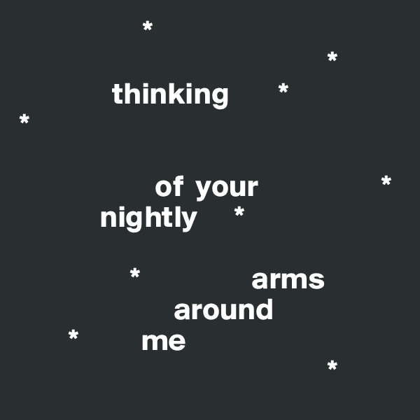                     *
                                                  *
               thinking        *       
*

                      of  your                    *    
             nightly      *
                      
                  *                  arms
                         around
        *          me        
                                                  *