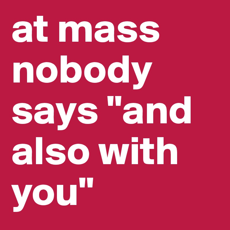 at mass nobody says "and also with you"