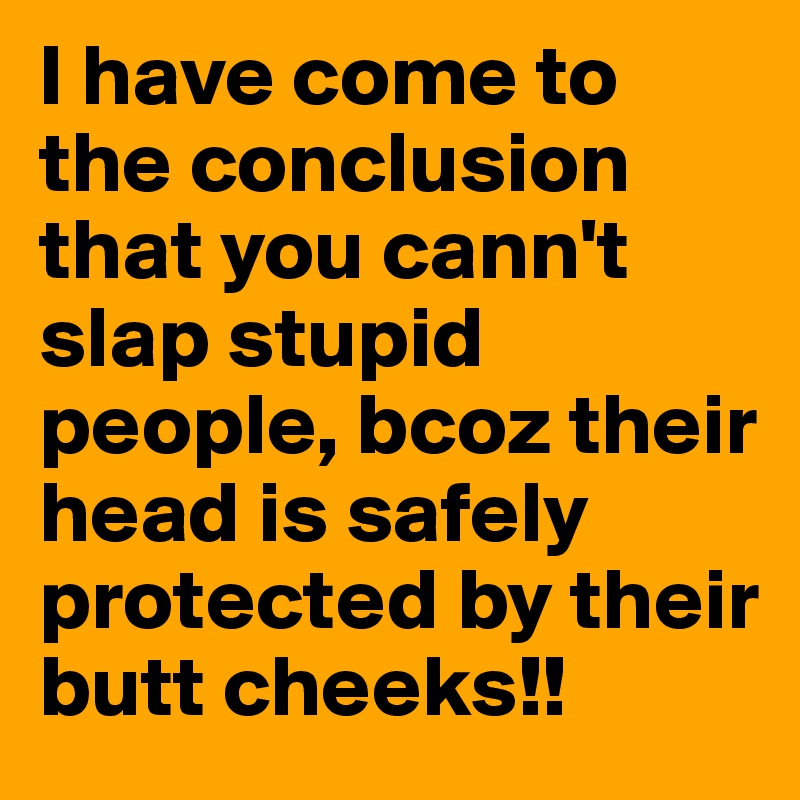 I have come to the conclusion that you cann't slap stupid people, bcoz their head is safely protected by their butt cheeks!!