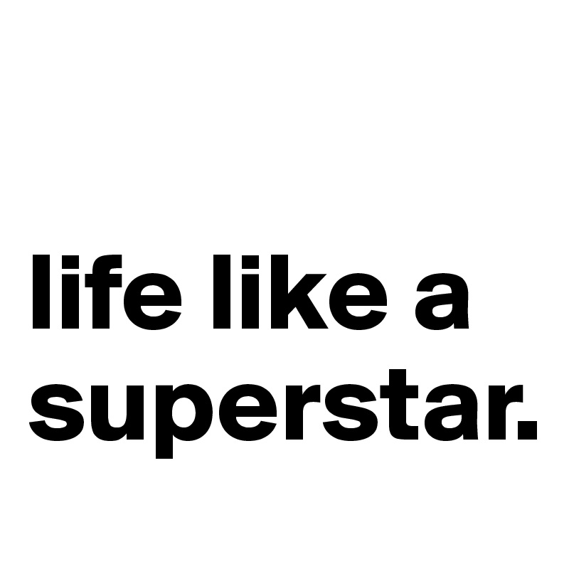 

life like a superstar.