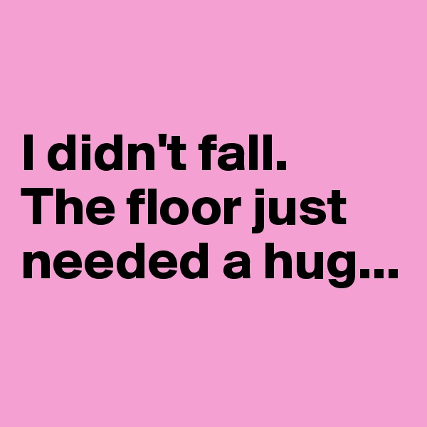

I didn't fall.
The floor just needed a hug...

