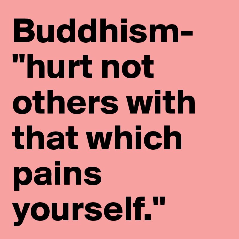 Buddhism-
"hurt not others with that which pains yourself."