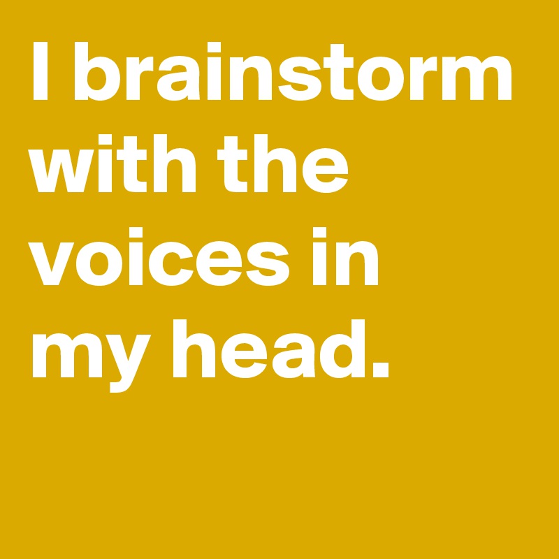 I brainstorm with the voices in my head.

