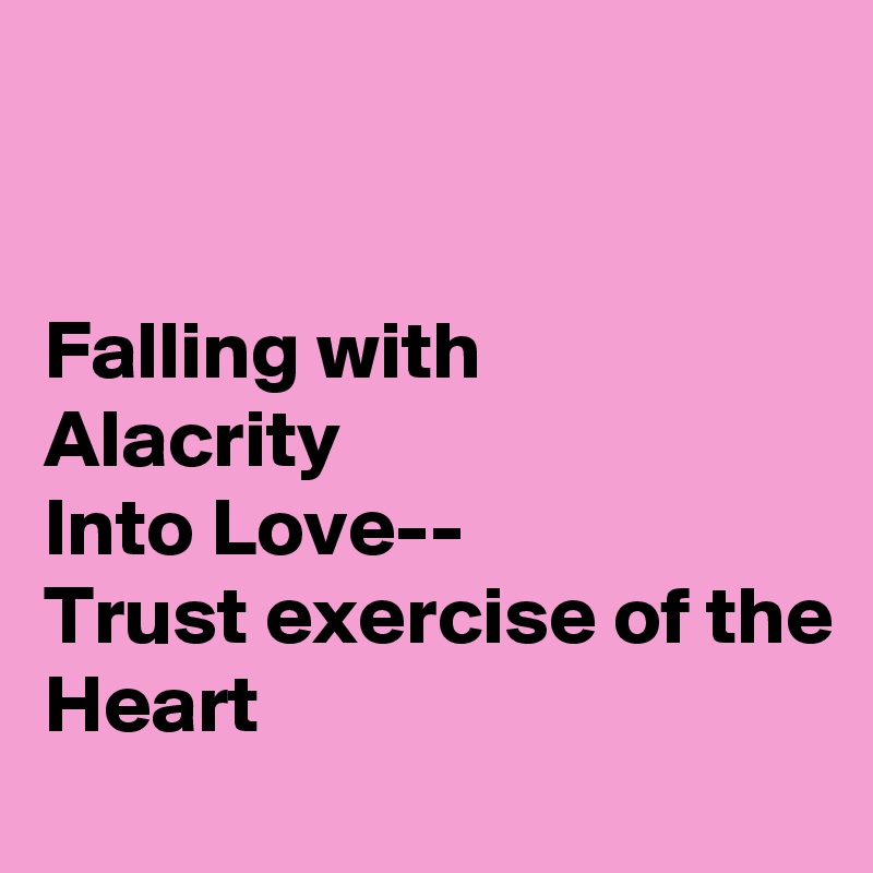 


Falling with
Alacrity
Into Love--
Trust exercise of the
Heart 