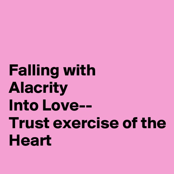 


Falling with
Alacrity
Into Love--
Trust exercise of the
Heart 