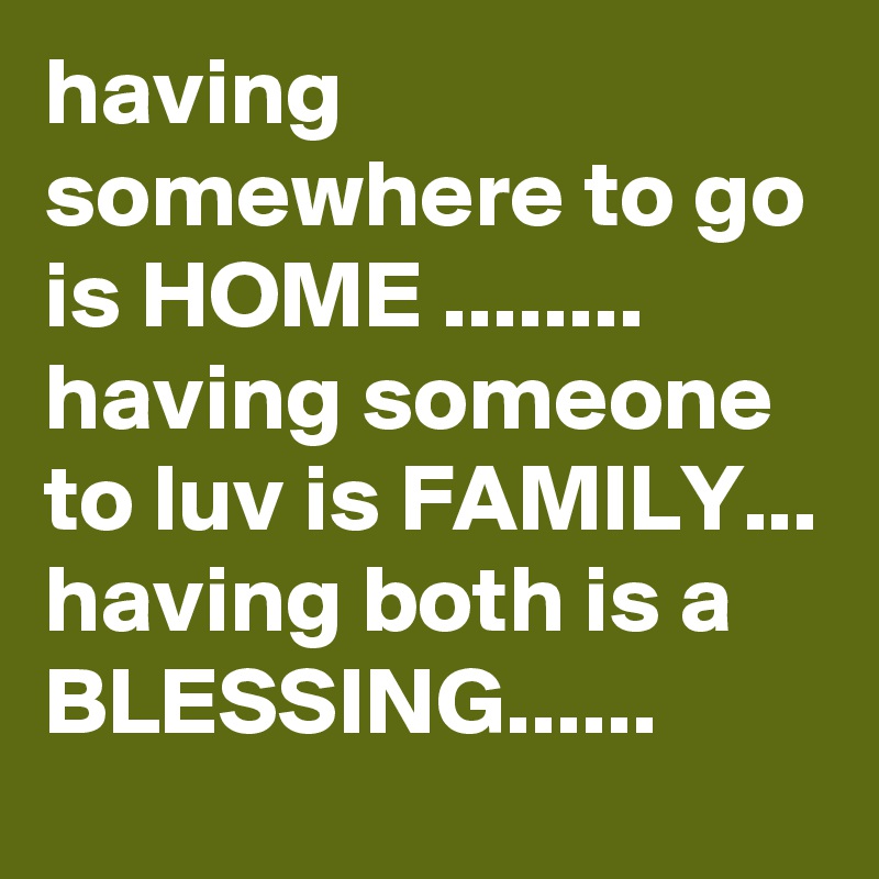 having somewhere to go is HOME ........ having someone to luv is FAMILY... having both is a BLESSING......