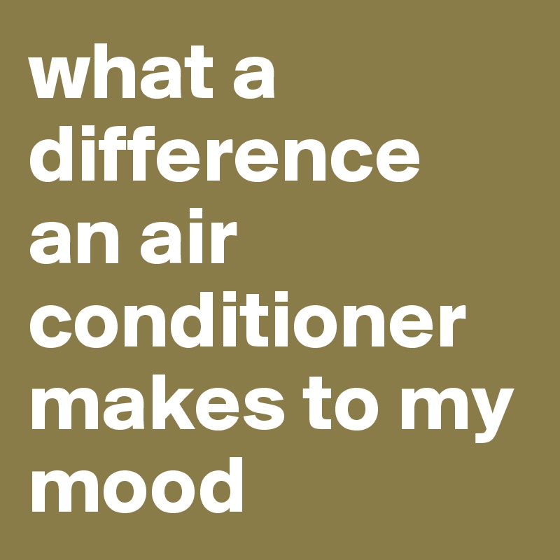 what a difference an air conditioner makes to my mood