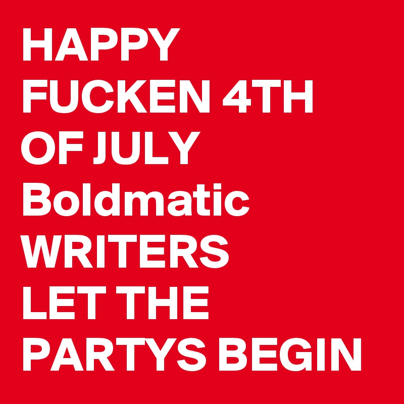 HAPPY FUCKEN 4TH OF JULY Boldmatic
WRITERS 
LET THE PARTYS BEGIN 