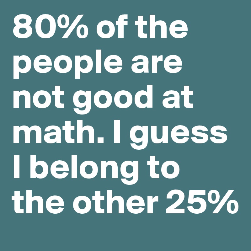 80% of the people are not good at math. I guess I belong to the other 25% 