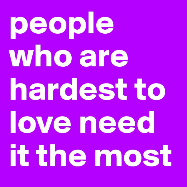 people who are hardest to love need it the most