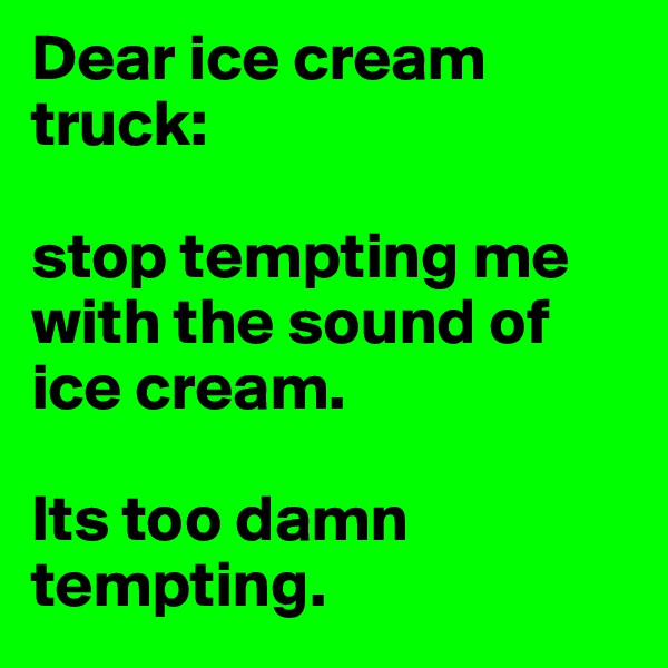 Dear ice cream truck: 

stop tempting me with the sound of ice cream. 

Its too damn tempting. 