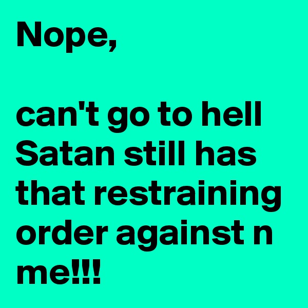Nope, 

can't go to hell
Satan still has that restraining order against n me!!!