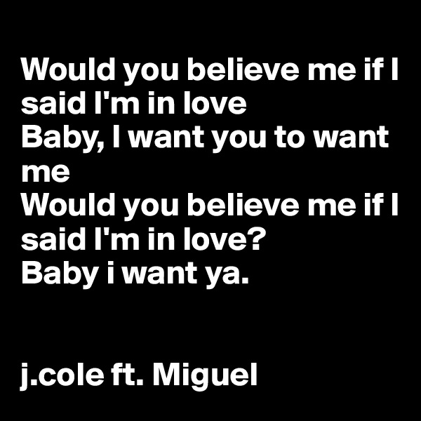 
Would you believe me if I said I'm in love
Baby, I want you to want me
Would you believe me if I said I'm in love? 
Baby i want ya. 


j.cole ft. Miguel 
