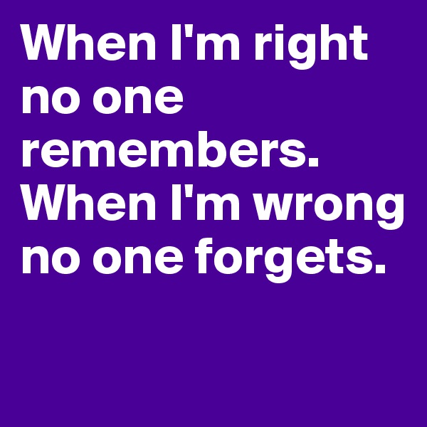 When I'm right no one remembers. When I'm wrong no one forgets.

