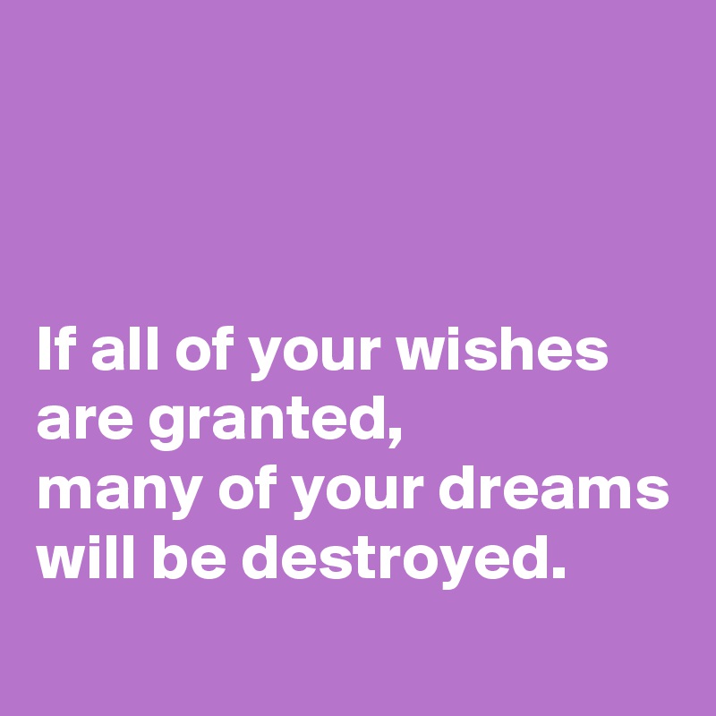 



If all of your wishes are granted, 
many of your dreams will be destroyed.
