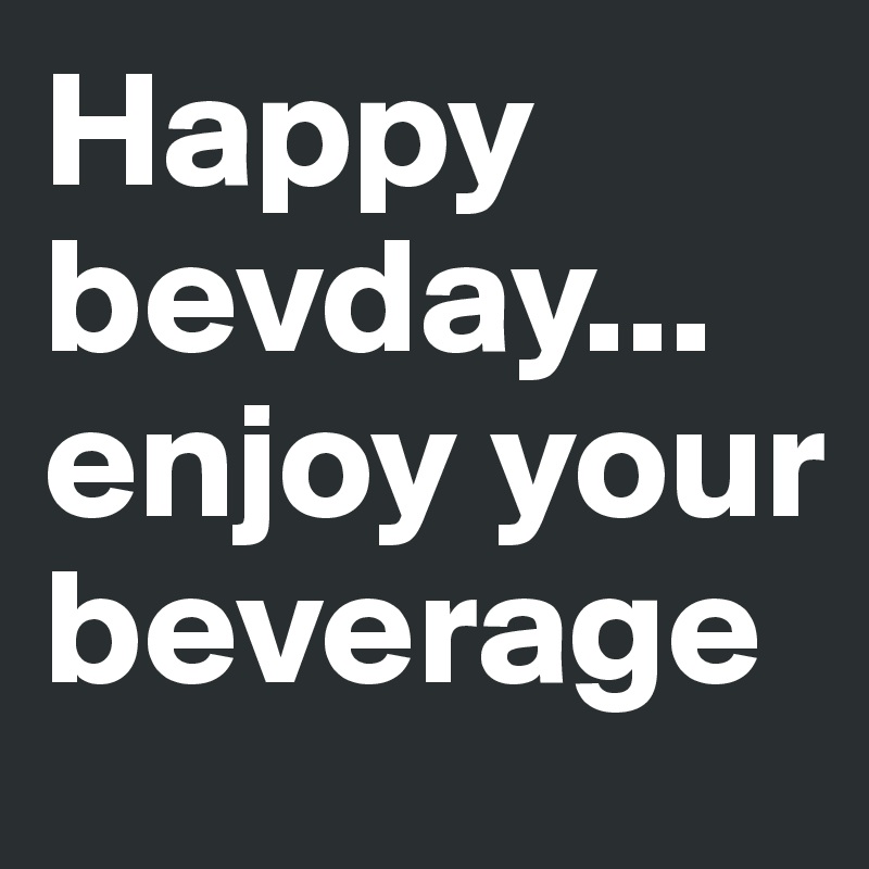 Happy bevday... enjoy your beverage