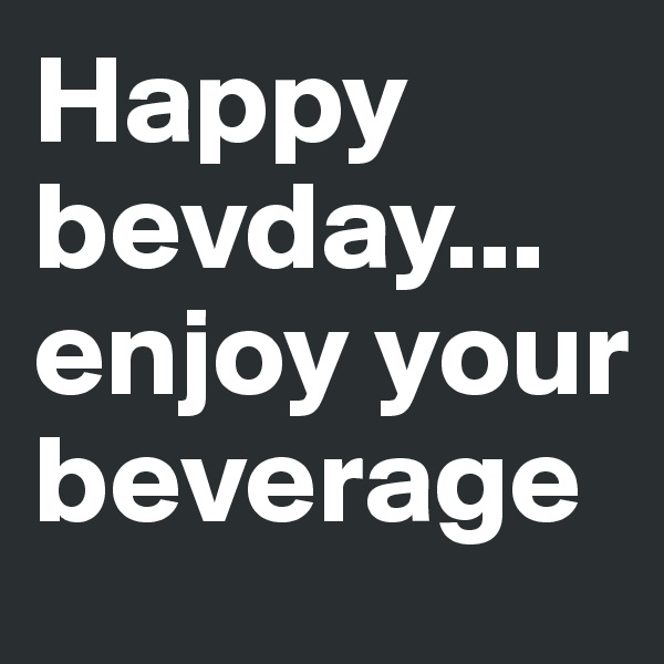 Happy bevday... enjoy your beverage
