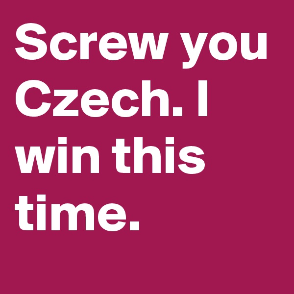 Screw you Czech. I win this time.