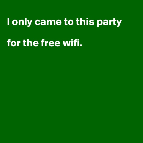 
I only came to this party 

for the free wifi.        








