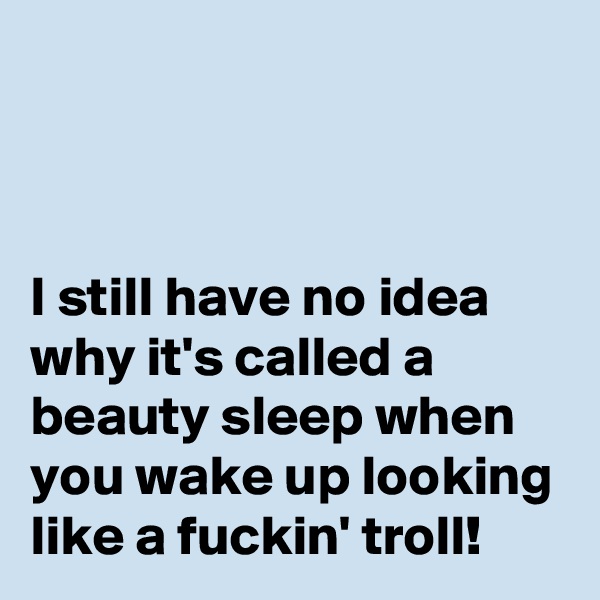 



I still have no idea why it's called a beauty sleep when you wake up looking like a fuckin' troll!