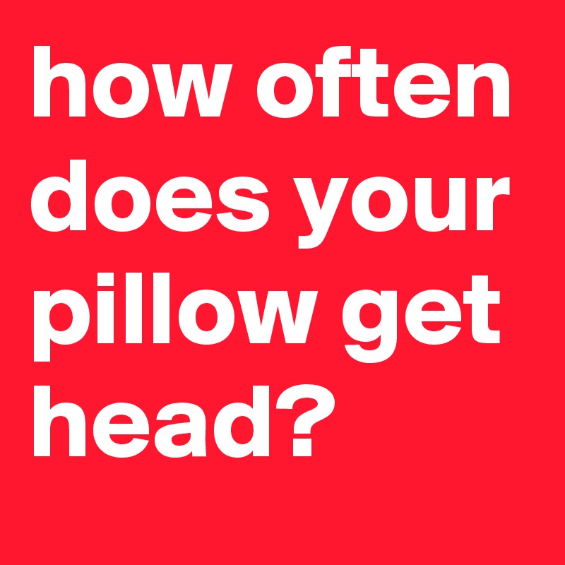 how often does your pillow get head?