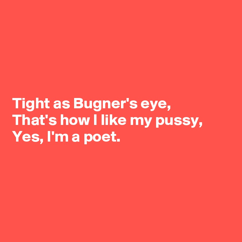 




Tight as Bugner's eye,
That's how I like my pussy,
Yes, I'm a poet.




