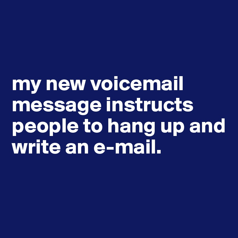 


my new voicemail message instructs people to hang up and write an e-mail. 


