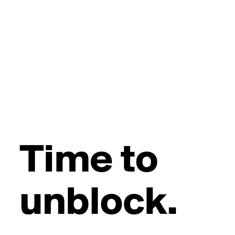 


 Time to
 unblock.