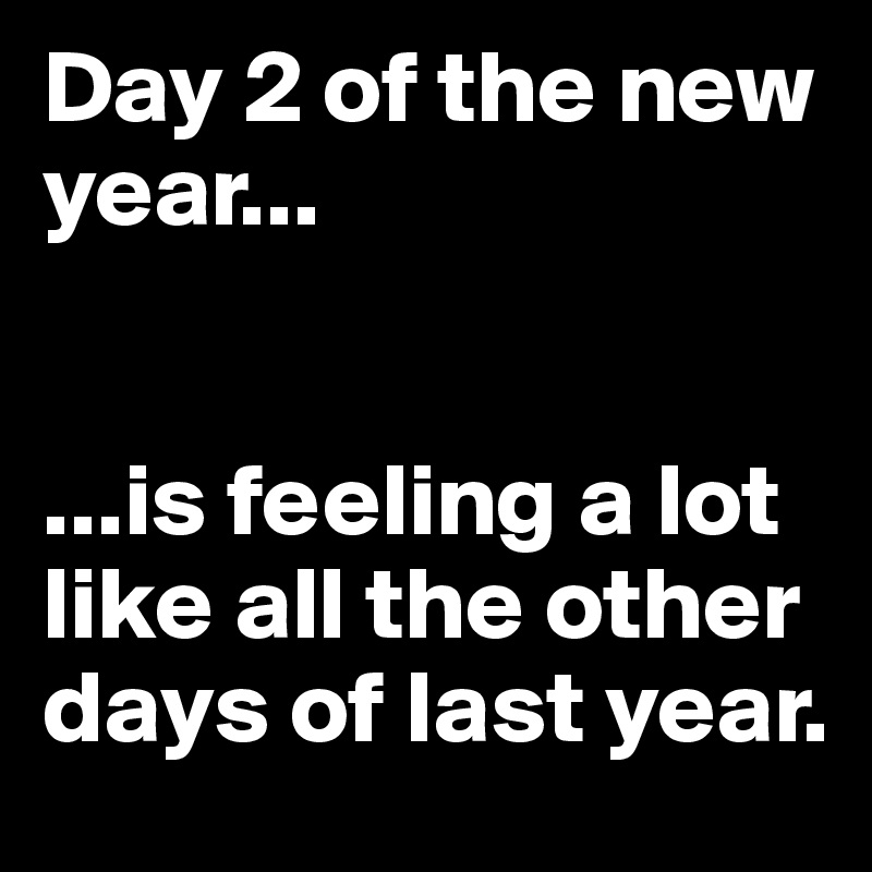 Day 2 of the new year...


...is feeling a lot like all the other days of last year.