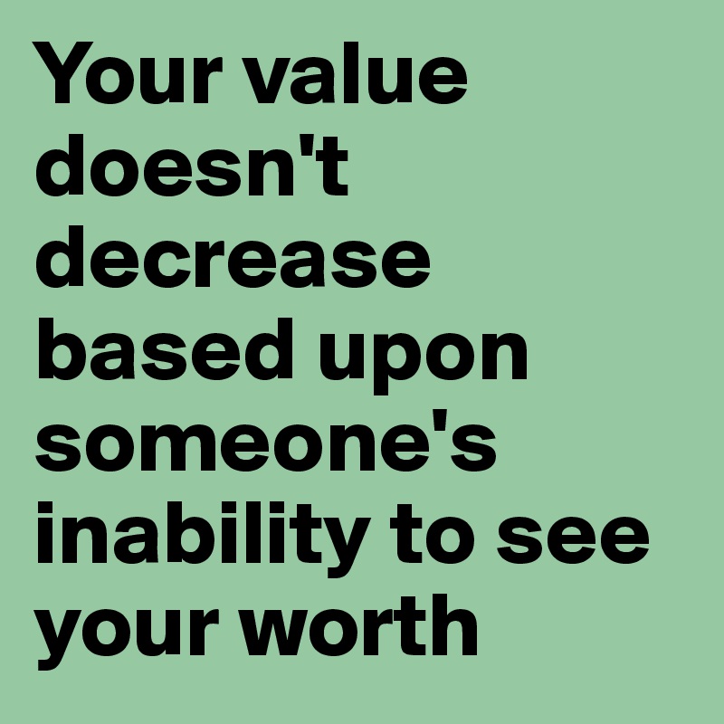 Your value doesn't decrease based upon someone's inability to see your worth