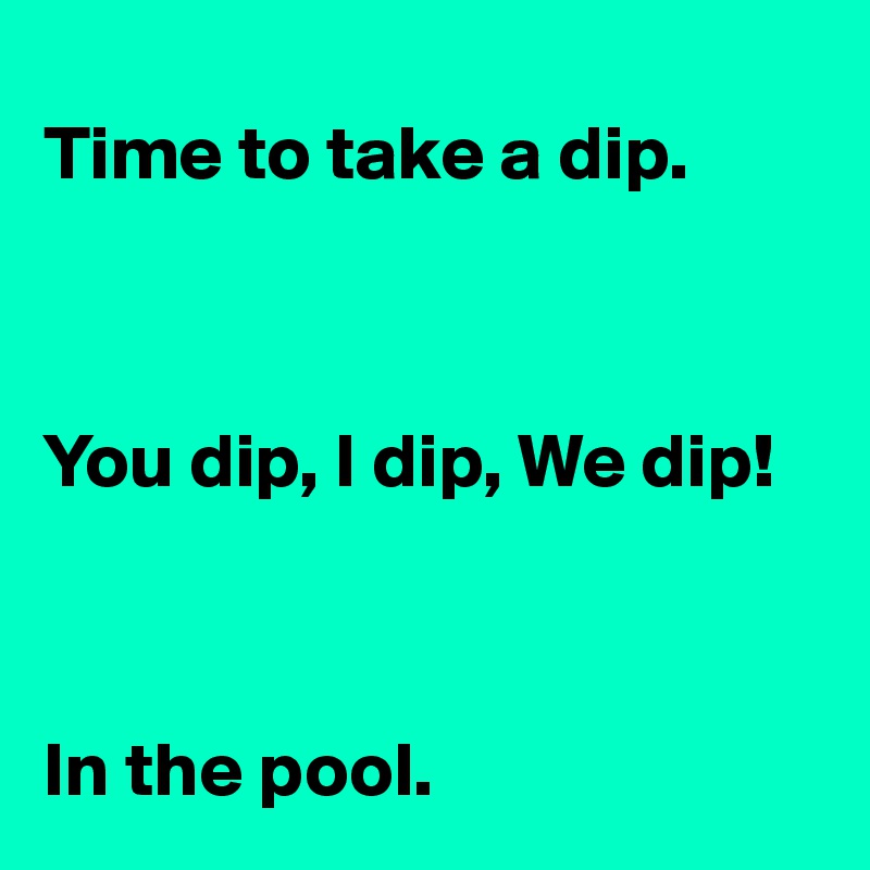 
Time to take a dip.



You dip, I dip, We dip!



In the pool. 
