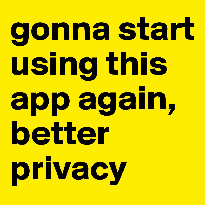 gonna start using this app again, better privacy