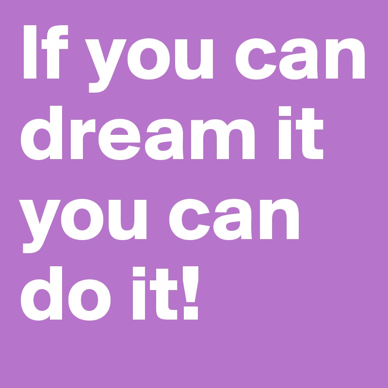 If you can dream it you can do it!