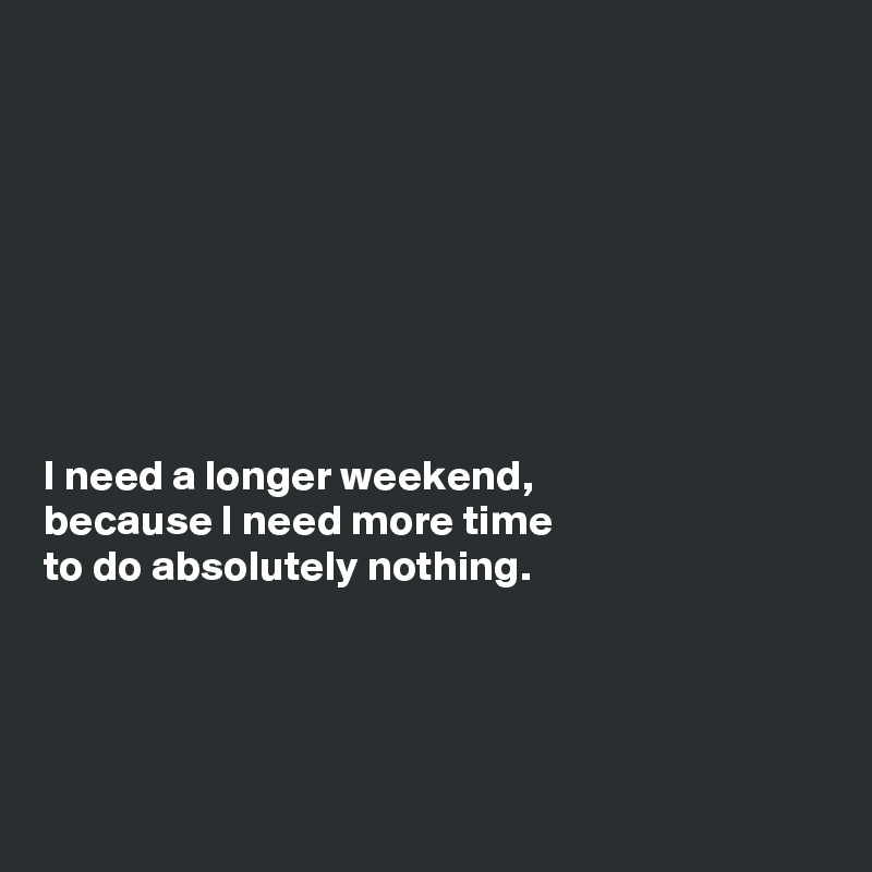 








I need a longer weekend,
because I need more time
to do absolutely nothing. 




